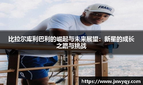 比拉尔库利巴利的崛起与未来展望：新星的成长之路与挑战